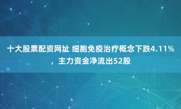 十大股票配资网址 细胞免疫治疗概念下跌4.11%，主力资金净流出52股