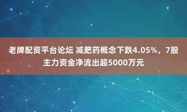 老牌配资平台论坛 减肥药概念下跌4.05%，7股主力资金净流出超5000万元