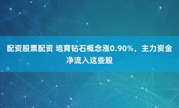 配资股票配资 培育钻石概念涨0.90%，主力资金净流入这些股